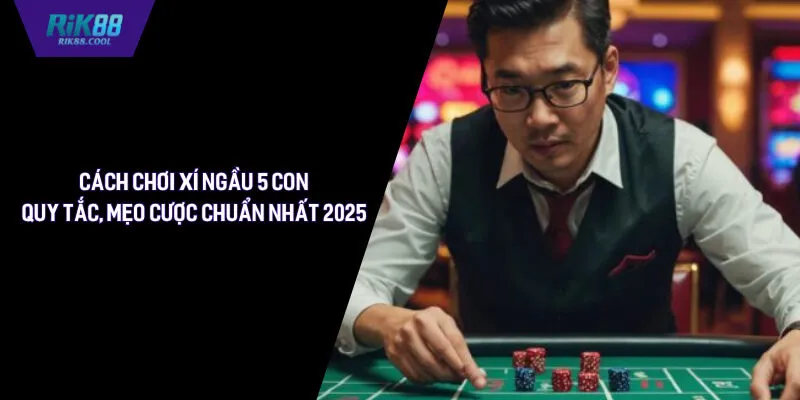 Cách Chơi Xí Ngầu 5 Con - Quy Tắc, Mẹo Cược Chuẩn Nhất 2025